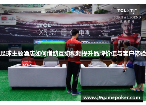 足球主题酒店如何借助互动视频提升品牌价值与客户体验