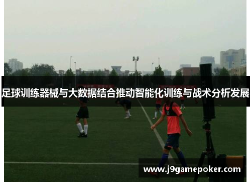 足球训练器械与大数据结合推动智能化训练与战术分析发展
