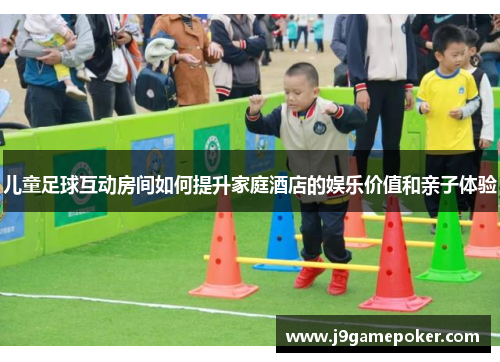 儿童足球互动房间如何提升家庭酒店的娱乐价值和亲子体验